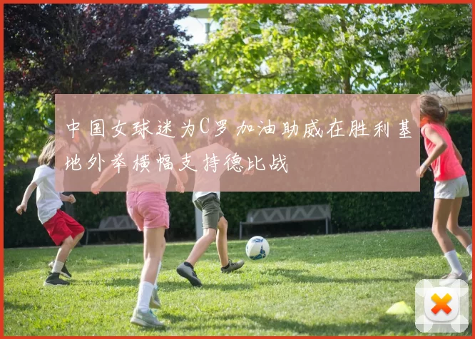 中国女球迷为C罗加油助威在胜利基地外举横幅支持德比战