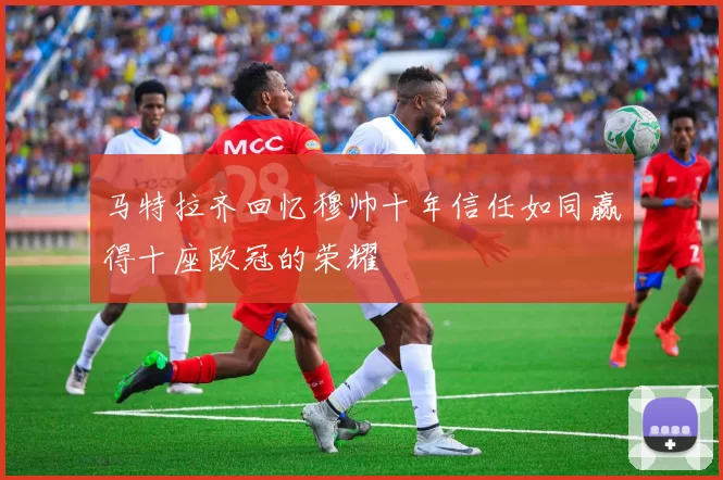 马特拉齐回忆穆帅十年信任如同赢得十座欧冠的荣耀