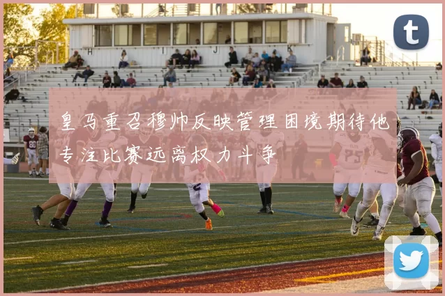 皇马重召穆帅反映管理困境期待他专注比赛远离权力斗争