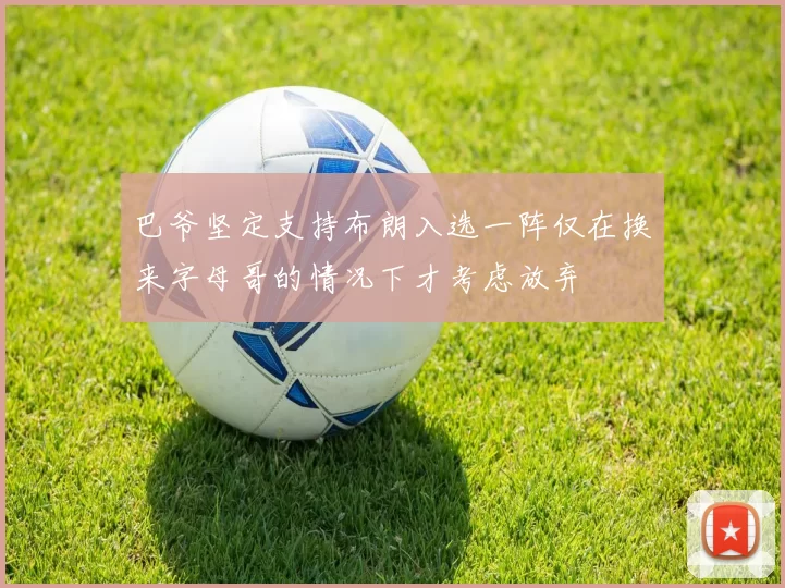 巴爷坚定支持布朗入选一阵仅在换来字母哥的情况下才考虑放弃