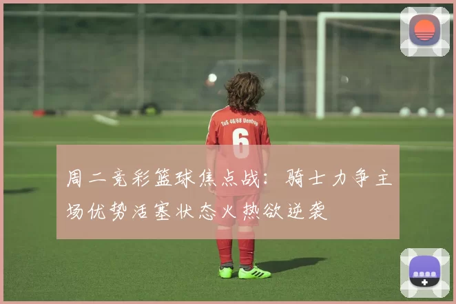 周二竞彩篮球焦点战：骑士力争主场优势活塞状态火热欲逆袭