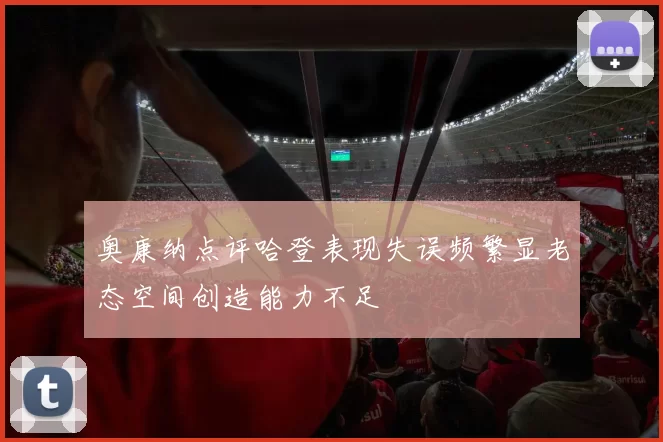 奥康纳点评哈登表现失误频繁显老态空间创造能力不足