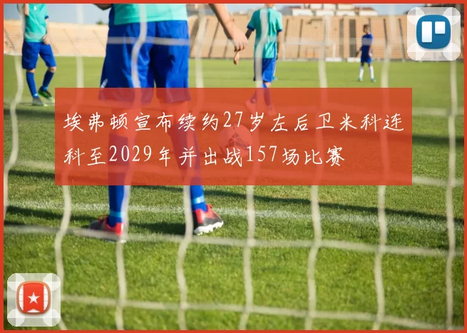 埃弗顿宣布续约27岁左后卫米科连科至2029年并出战157场比赛