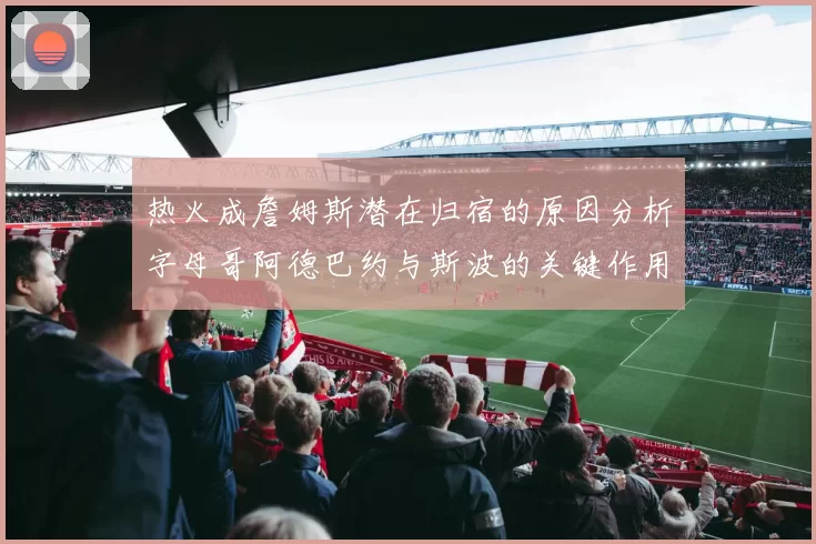 热火成詹姆斯潜在归宿的原因分析字母哥阿德巴约与斯波的关键作用