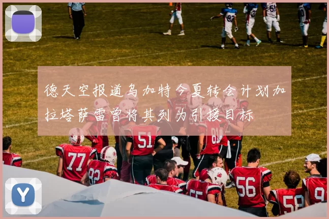 德天空报道乌加特今夏转会计划加拉塔萨雷曾将其列为引援目标