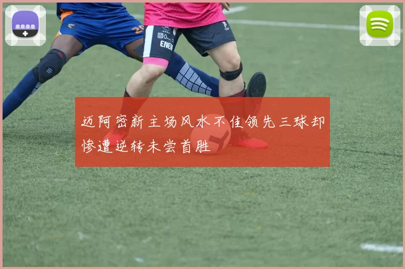迈阿密新主场风水不佳领先三球却惨遭逆转未尝首胜